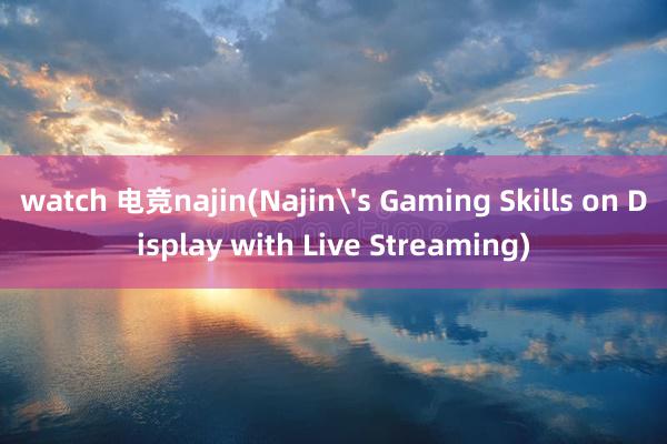 watch 电竞najin(Najin's Gaming Skills on Display with Live Streaming)