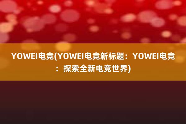 YOWEI电竞(YOWEI电竞新标题：YOWEI电竞：探索全新电竞世界)