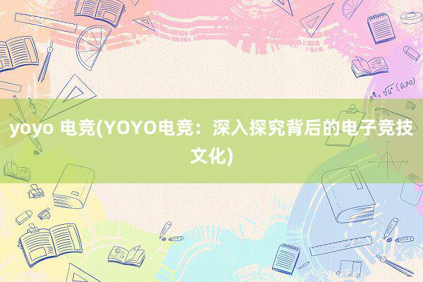 yoyo 电竞(YOYO电竞：深入探究背后的电子竞技文化)