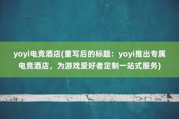 yoyi电竞酒店(重写后的标题：yoyi推出专属电竞酒店，为游戏爱好者定制一站式服务)