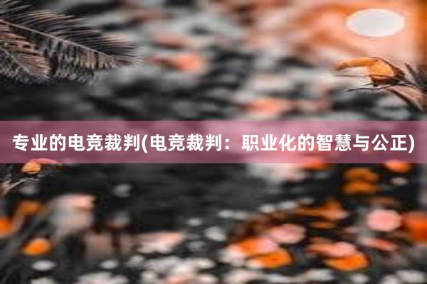 专业的电竞裁判(电竞裁判：职业化的智慧与公正)