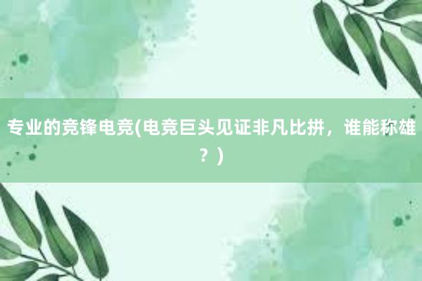 专业的竞锋电竞(电竞巨头见证非凡比拼，谁能称雄？)