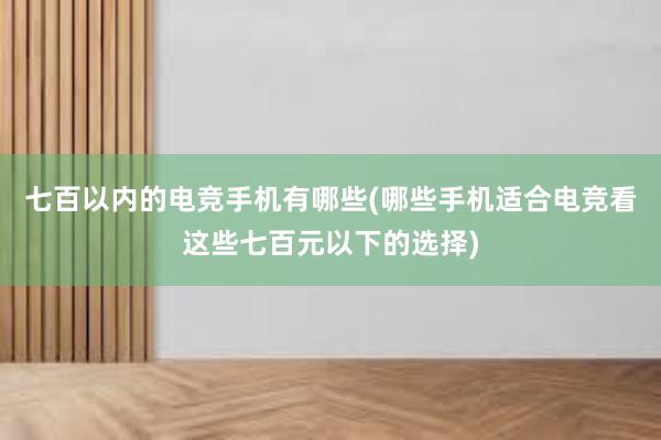 七百以内的电竞手机有哪些(哪些手机适合电竞看这些七百元以下的选择)