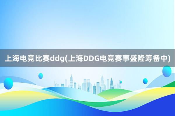 上海电竞比赛ddg(上海DDG电竞赛事盛隆筹备中)