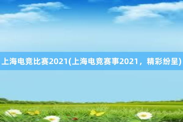 上海电竞比赛2021(上海电竞赛事2021，精彩纷呈)