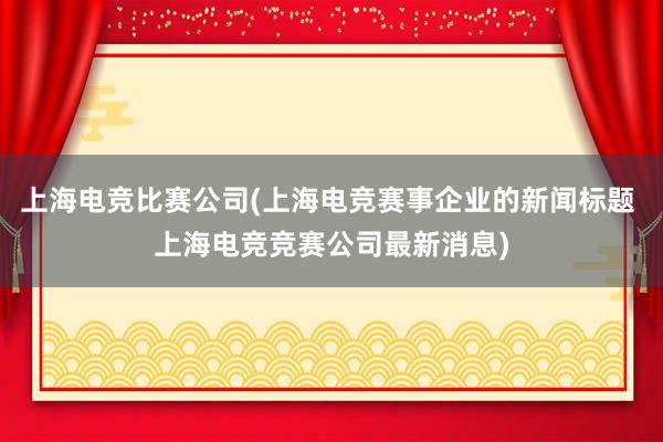 上海电竞比赛公司(上海电竞赛事企业的新闻标题 上海电竞竞赛公司最新消息)