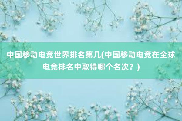 中国移动电竞世界排名第几(中国移动电竞在全球电竞排名中取得哪个名次？)