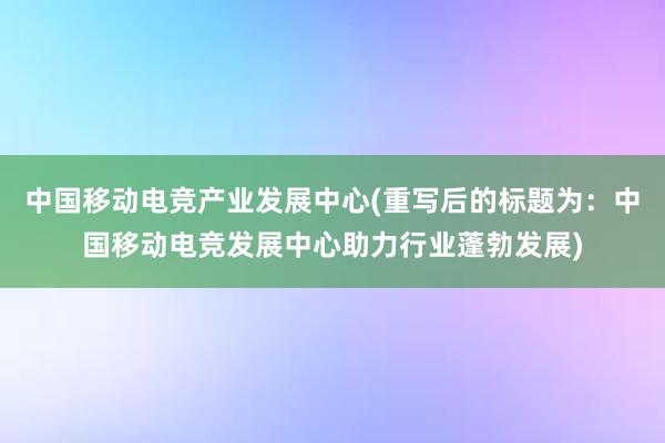 中国移动电竞产业发展中心(重写后的标题为：中国移动电竞发展中心助力行业蓬勃发展)