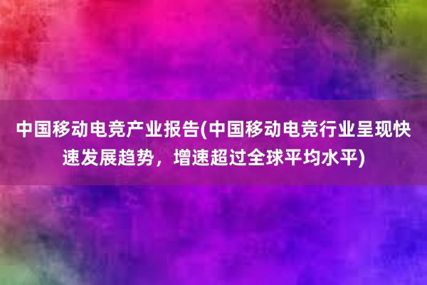 中国移动电竞产业报告(中国移动电竞行业呈现快速发展趋势，增速超过全球平均水平)