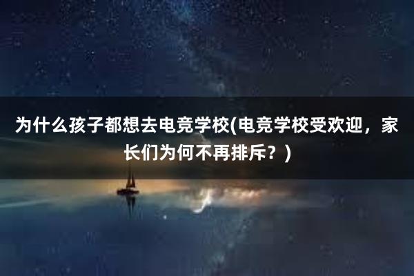 为什么孩子都想去电竞学校(电竞学校受欢迎，家长们为何不再排斥？)