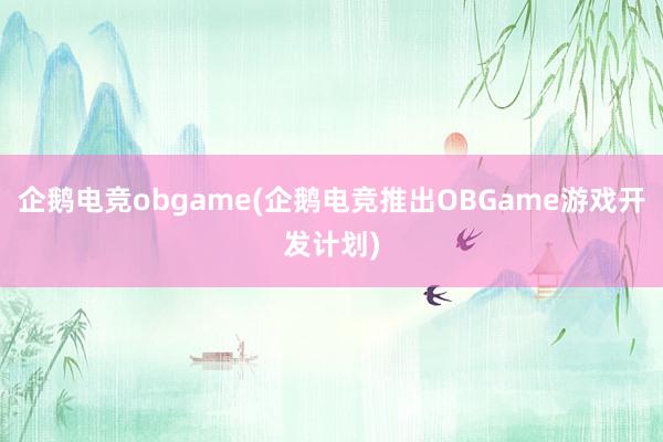 企鹅电竞obgame(企鹅电竞推出OBGame游戏开发计划)