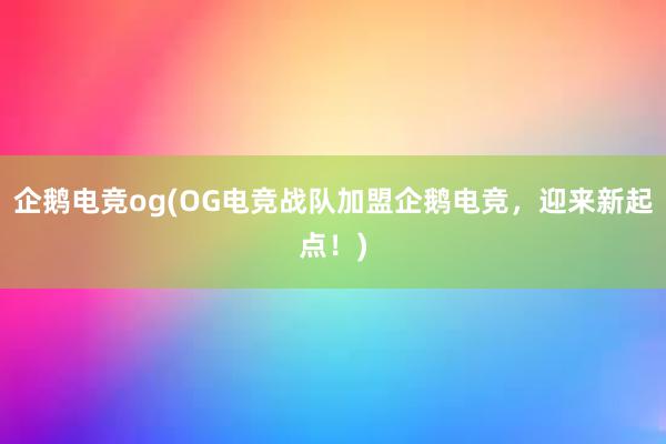 企鹅电竞og(OG电竞战队加盟企鹅电竞，迎来新起点！)