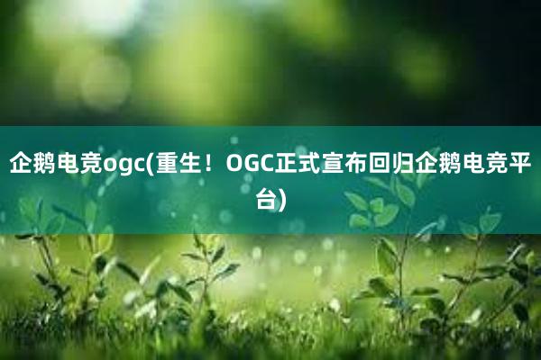 企鹅电竞ogc(重生！OGC正式宣布回归企鹅电竞平台)