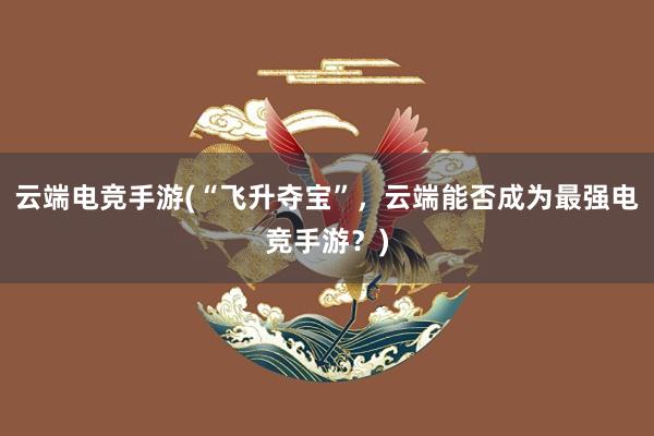 云端电竞手游(“飞升夺宝”，云端能否成为最强电竞手游？)