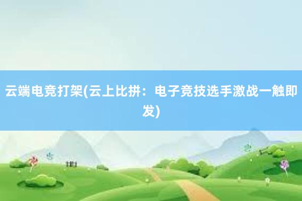 云端电竞打架(云上比拼：电子竞技选手激战一触即发)