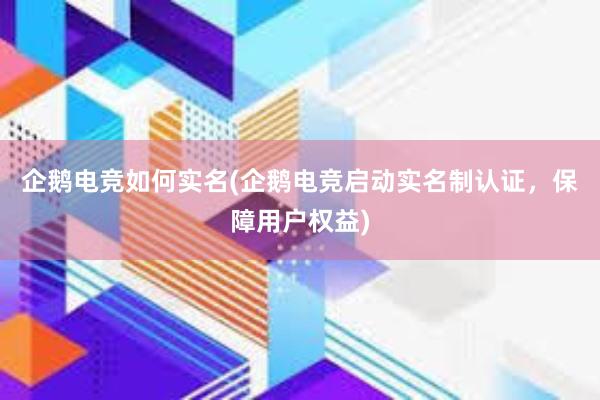 企鹅电竞如何实名(企鹅电竞启动实名制认证，保障用户权益)