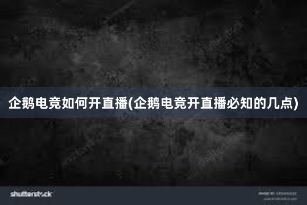 企鹅电竞如何开直播(企鹅电竞开直播必知的几点)