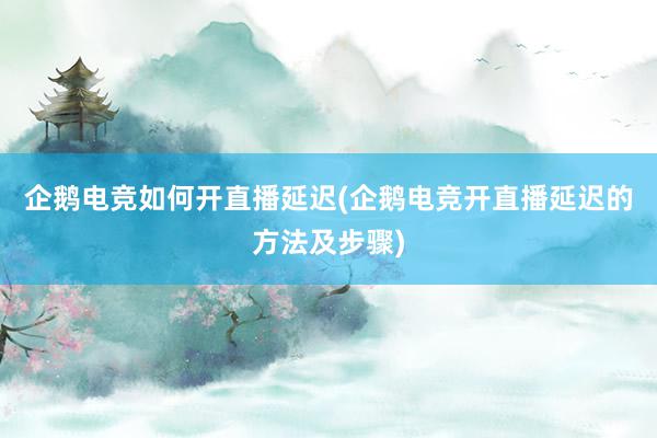 企鹅电竞如何开直播延迟(企鹅电竞开直播延迟的方法及步骤)