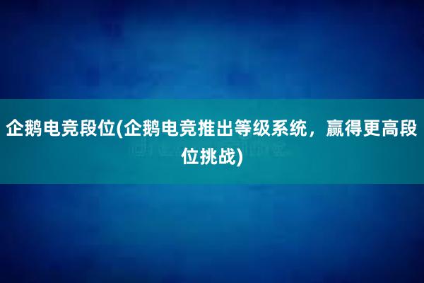 企鹅电竞段位(企鹅电竞推出等级系统，赢得更高段位挑战)