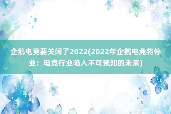 企鹅电竞要关闭了2022(2022年企鹅电竞将停业：电竞行业陷入不可预知的未来)