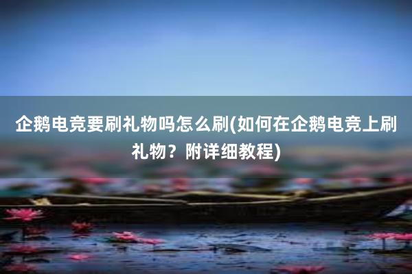 企鹅电竞要刷礼物吗怎么刷(如何在企鹅电竞上刷礼物？附详细教程)