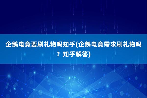 企鹅电竞要刷礼物吗知乎(企鹅电竞需求刷礼物吗？知乎解答)