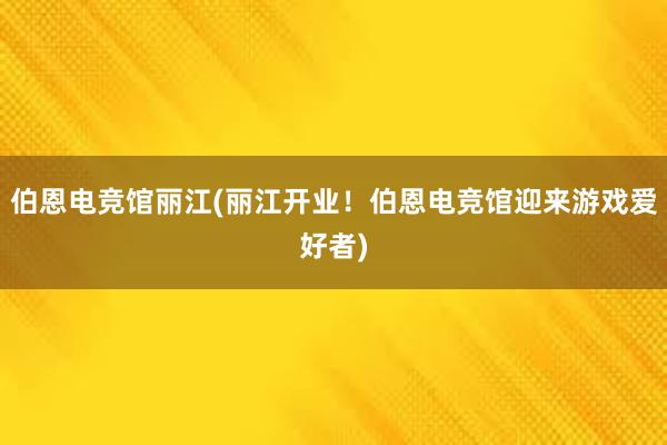 伯恩电竞馆丽江(丽江开业！伯恩电竞馆迎来游戏爱好者)