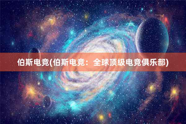 伯斯电竞(伯斯电竞：全球顶级电竞俱乐部)