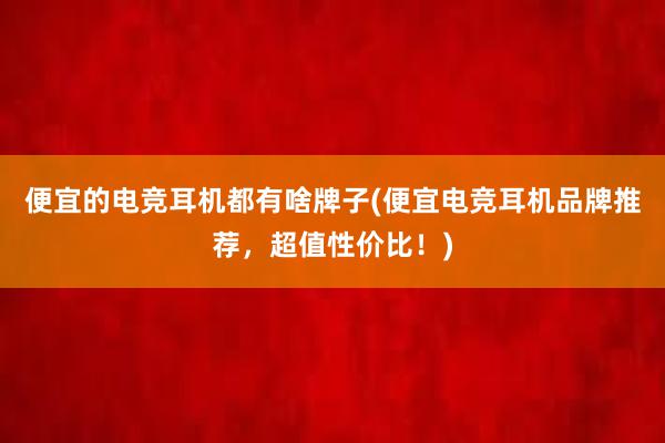 便宜的电竞耳机都有啥牌子(便宜电竞耳机品牌推荐，超值性价比！)