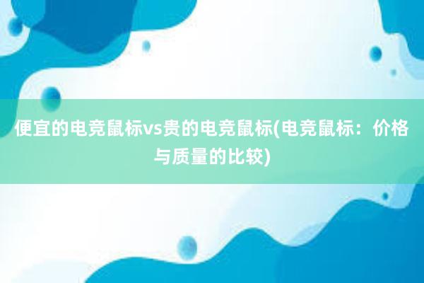 便宜的电竞鼠标vs贵的电竞鼠标(电竞鼠标：价格与质量的比较)