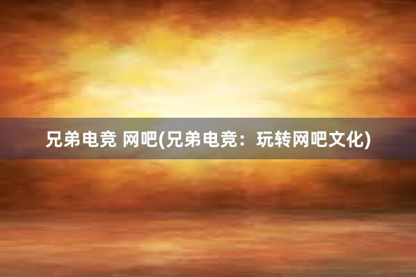 兄弟电竞 网吧(兄弟电竞：玩转网吧文化)