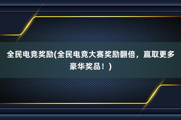 全民电竞奖励(全民电竞大赛奖励翻倍，赢取更多豪华奖品！)