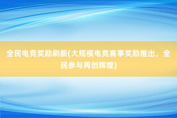 全民电竞奖励刷新(大规模电竞赛事奖励推出，全民参与再创辉煌)