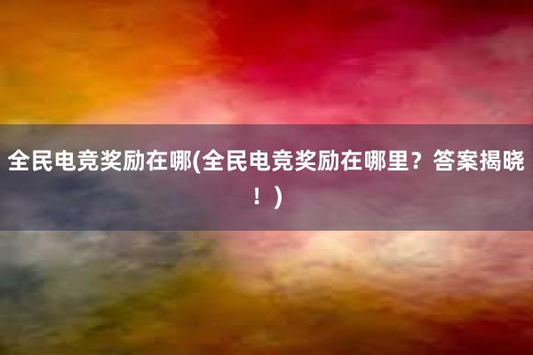 全民电竞奖励在哪(全民电竞奖励在哪里？答案揭晓！)