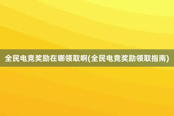 全民电竞奖励在哪领取啊(全民电竞奖励领取指南)