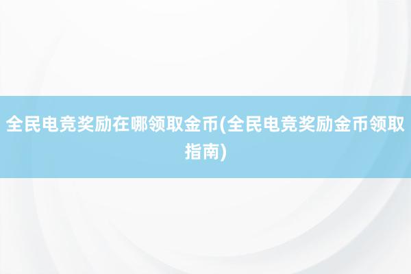 全民电竞奖励在哪领取金币(全民电竞奖励金币领取指南)