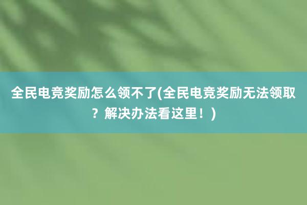 全民电竞奖励怎么领不了(全民电竞奖励无法领取？解决办法看这里！)