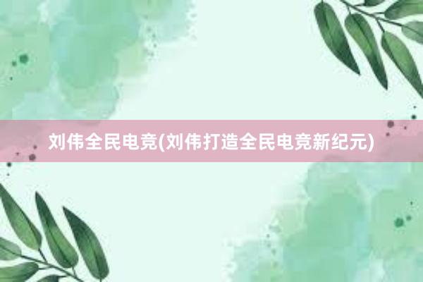 刘伟全民电竞(刘伟打造全民电竞新纪元)