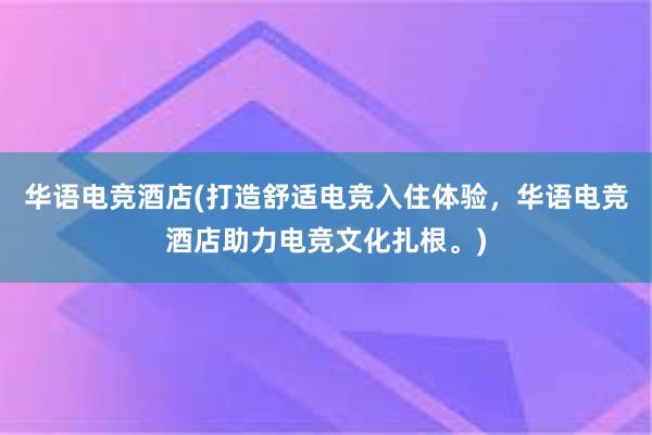 华语电竞酒店(打造舒适电竞入住体验，华语电竞酒店助力电竞文化扎根。)