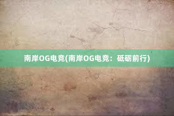 南岸OG电竞(南岸OG电竞：砥砺前行)