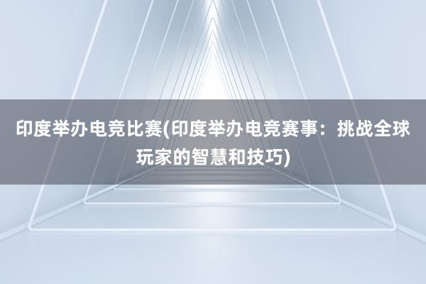 印度举办电竞比赛(印度举办电竞赛事：挑战全球玩家的智慧和技巧)