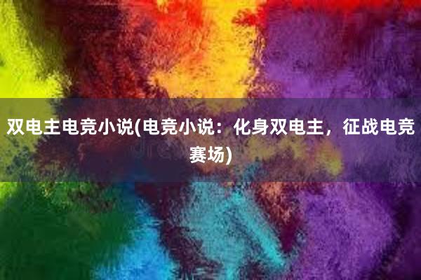 双电主电竞小说(电竞小说：化身双电主，征战电竞赛场)