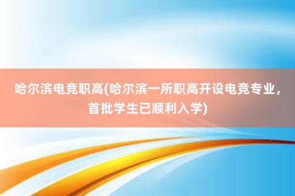 哈尔滨电竞职高(哈尔滨一所职高开设电竞专业，首批学生已顺利入学)