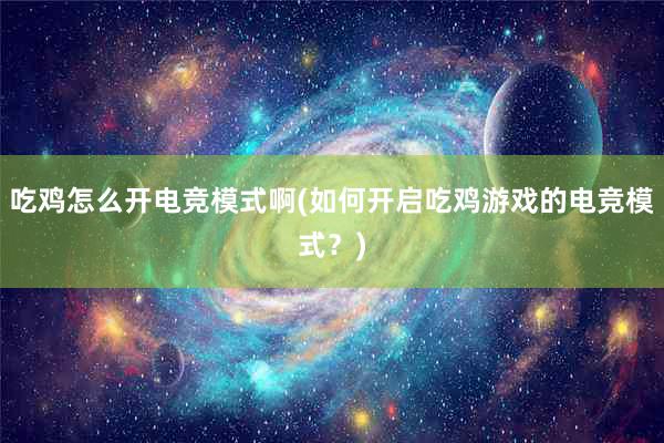 吃鸡怎么开电竞模式啊(如何开启吃鸡游戏的电竞模式？)