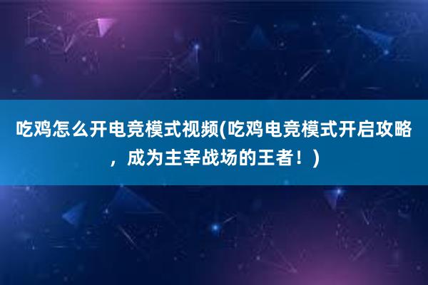 吃鸡怎么开电竞模式视频(吃鸡电竞模式开启攻略，成为主宰战场的王者！)