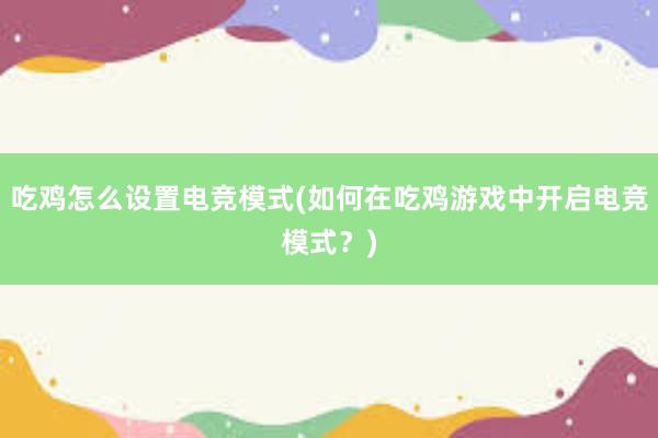 吃鸡怎么设置电竞模式(如何在吃鸡游戏中开启电竞模式？)