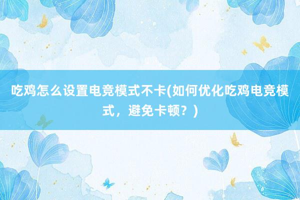 吃鸡怎么设置电竞模式不卡(如何优化吃鸡电竞模式，避免卡顿？)