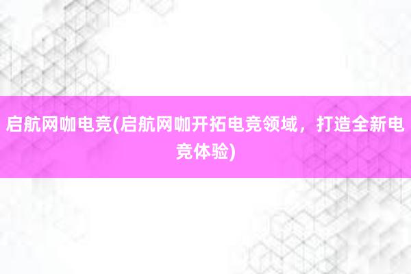 启航网咖电竞(启航网咖开拓电竞领域，打造全新电竞体验)