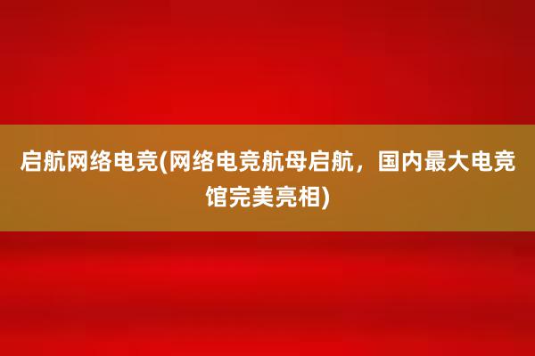 启航网络电竞(网络电竞航母启航，国内最大电竞馆完美亮相)