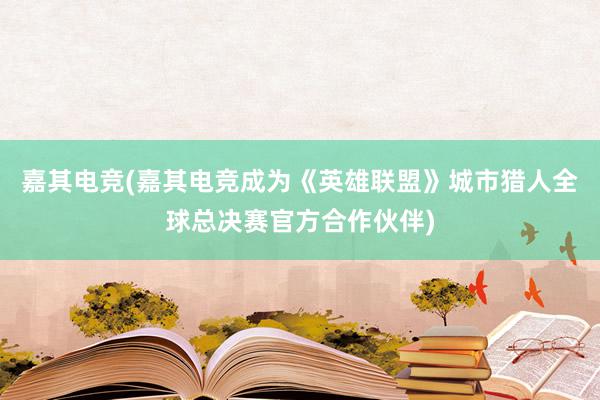 嘉其电竞(嘉其电竞成为《英雄联盟》城市猎人全球总决赛官方合作伙伴)